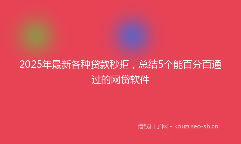 2025年最新各种贷款秒拒，总结5个能百分百通过的网贷软件
