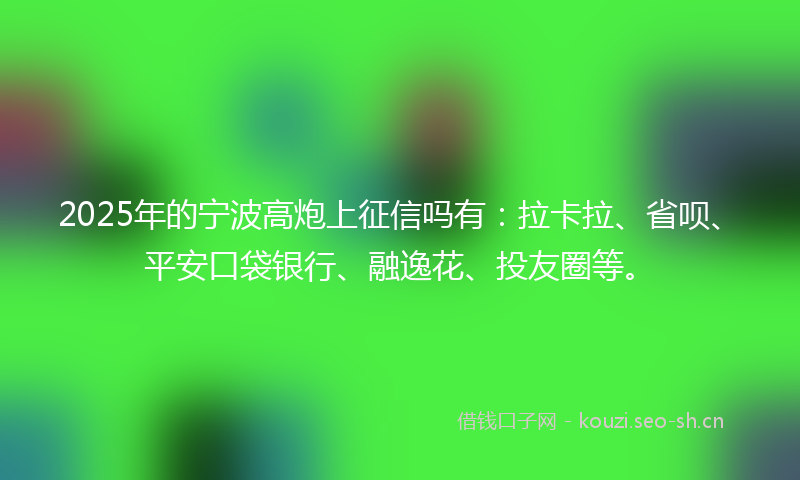 2025年的宁波高炮上征信吗有：拉卡拉、省呗、平安口袋银行、融逸花、投友圈等。
