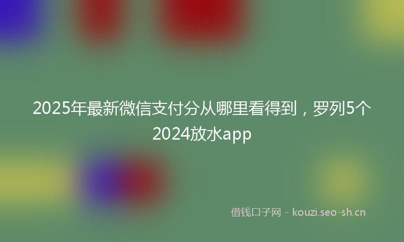 2025年最新微信支付分从哪里看得到，罗列5个2024放水app