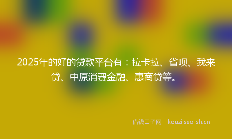 2025年的好的贷款平台有：拉卡拉、省呗、我来贷、中原消费金融、惠商贷等。