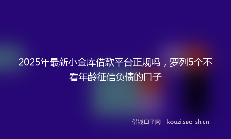 2025年最新小金库借款平台正规吗，罗列5个不看年龄征信负债的口子