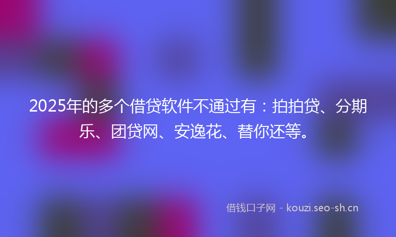 2025年的多个借贷软件不通过有：拍拍贷、分期乐、团贷网、安逸花、替你还等。