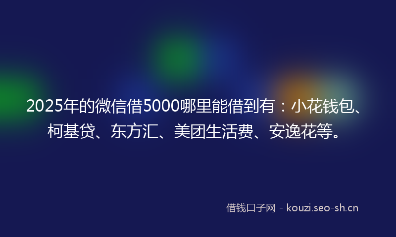 2025年的微信借5000哪里能借到有：小花钱包、柯基贷、东方汇、美团生活费、安逸花等。