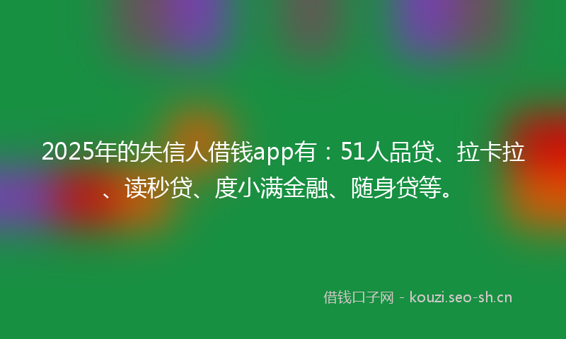 2025年的失信人借钱app有：51人品贷、拉卡拉、读秒贷、度小满金融、随身贷等。