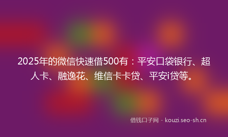 2025年的微信快速借500有：平安口袋银行、超人卡、融逸花、维信卡卡贷、平安i贷等。