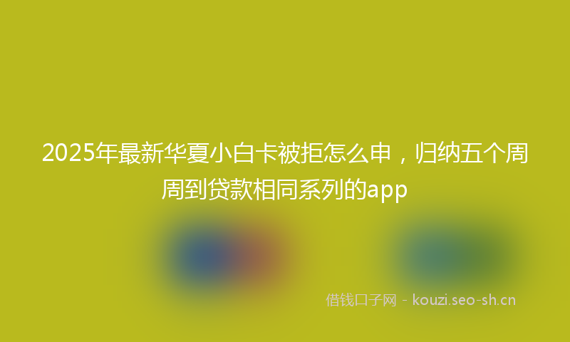 2025年最新华夏小白卡被拒怎么申，归纳五个周周到贷款相同系列的app