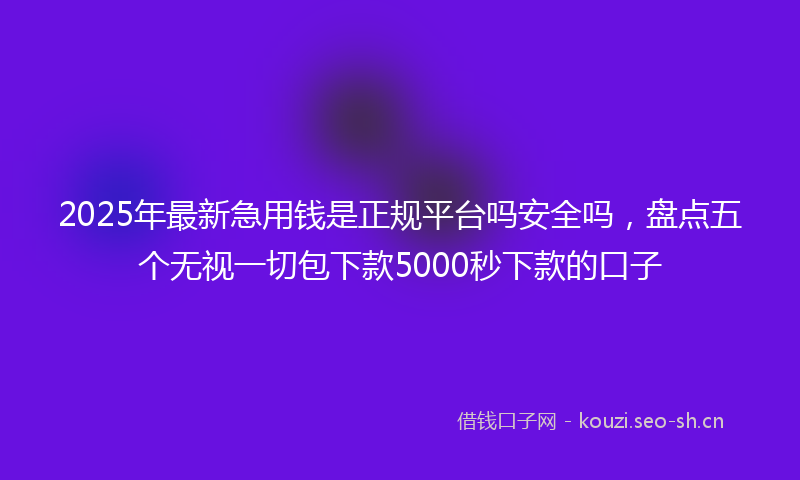 2025年最新急用钱是正规平台吗安全吗，盘点五个无视一切包下款5000秒下款的口子