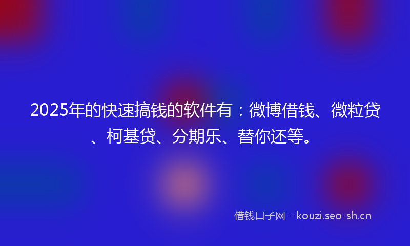 2025年的快速搞钱的软件有：微博借钱、微粒贷、柯基贷、分期乐、替你还等。