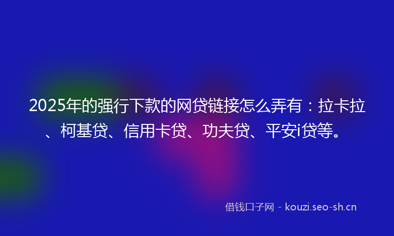 2025年的强行下款的网贷链接怎么弄有：拉卡拉、柯基贷、信用卡贷、功夫贷、平安i贷等。