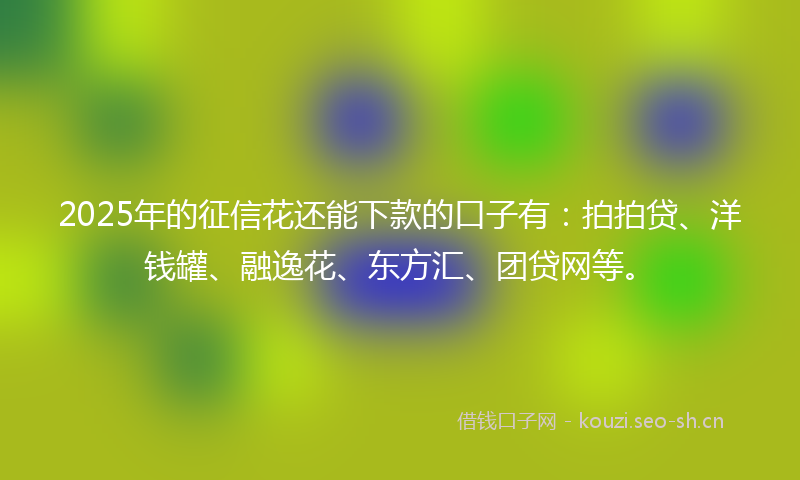 2025年的征信花还能下款的口子有：拍拍贷、洋钱罐、融逸花、东方汇、团贷网等。