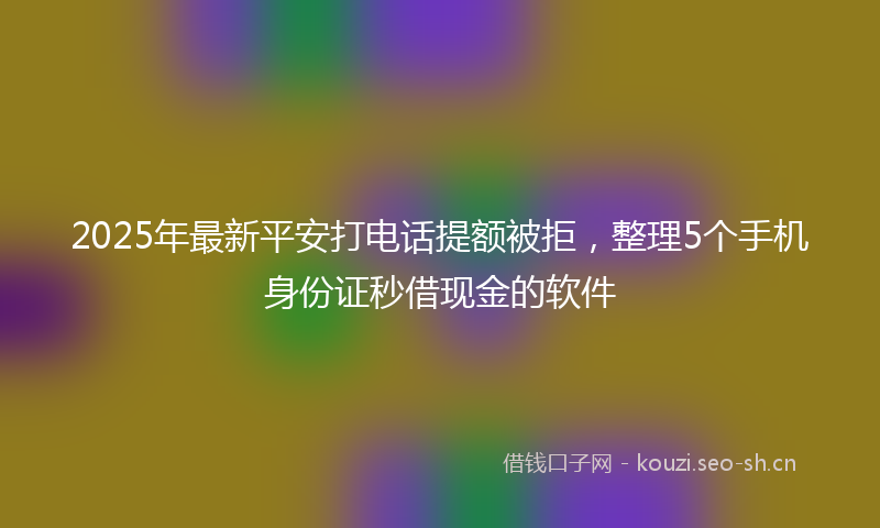 2025年最新平安打电话提额被拒，整理5个手机身份证秒借现金的软件