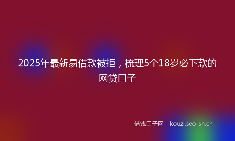 2025年最新易借款被拒，梳理5个18岁必下款的网贷口子