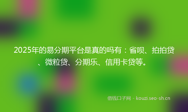 2025年的易分期平台是真的吗有：省呗、拍拍贷、微粒贷、分期乐、信用卡贷等。