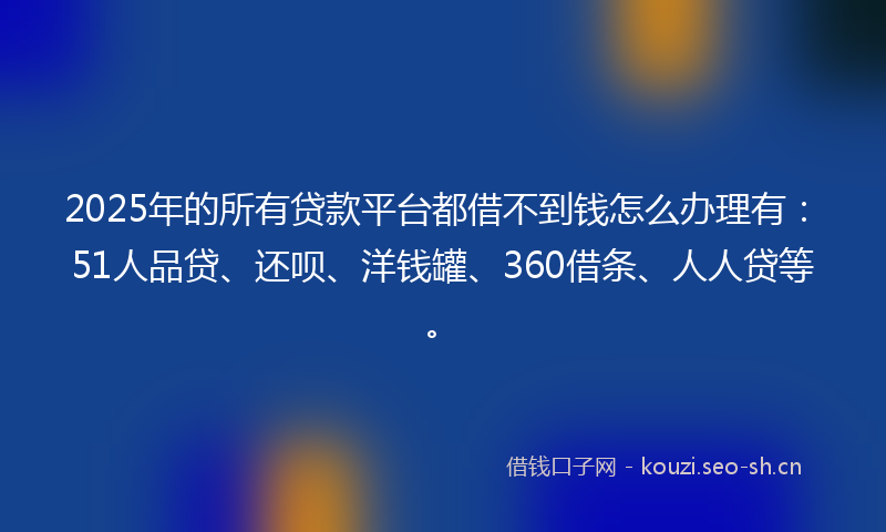 2025年的所有贷款平台都借不到钱怎么办理有：51人品贷、还呗、洋钱罐、360借条、人人贷等。