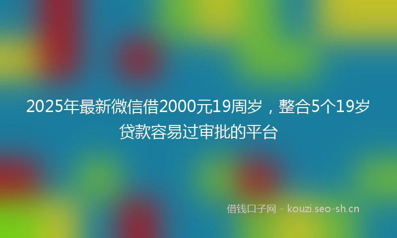 2025年最新微信借2000元19周岁，整合5个19岁贷款容易过审批的平台