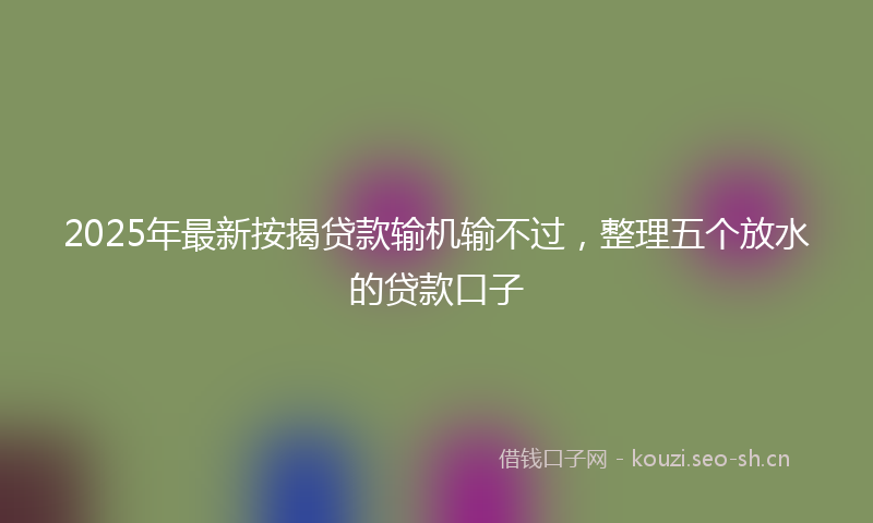 2025年最新按揭贷款输机输不过，整理五个放水的贷款口子