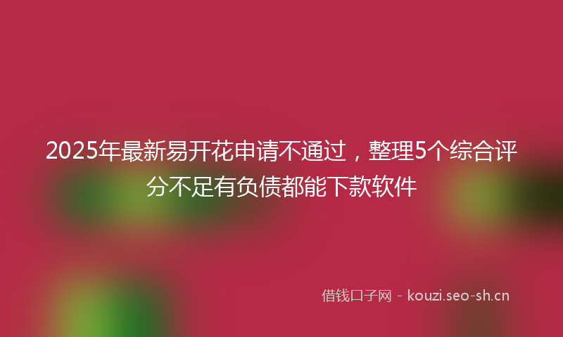 2025年最新易开花申请不通过，整理5个综合评分不足有负债都能下款软件
