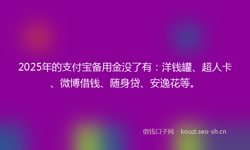 2025年的支付宝备用金没了有：洋钱罐、超人卡、微博借钱、随身贷、安逸花等。