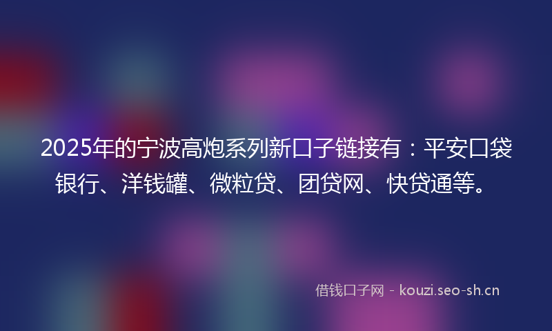 2025年的宁波高炮系列新口子链接有：平安口袋银行、洋钱罐、微粒贷、团贷网、快贷通等。