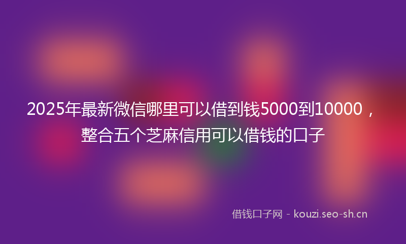 2025年最新微信哪里可以借到钱5000到10000，整合五个芝麻信用可以借钱的口子
