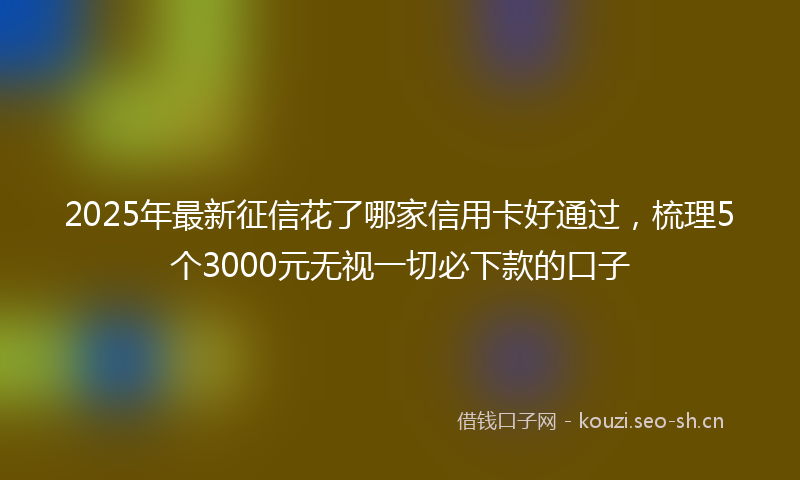 2025年最新征信花了哪家信用卡好通过，梳理5个3000元无视一切必下款的口子