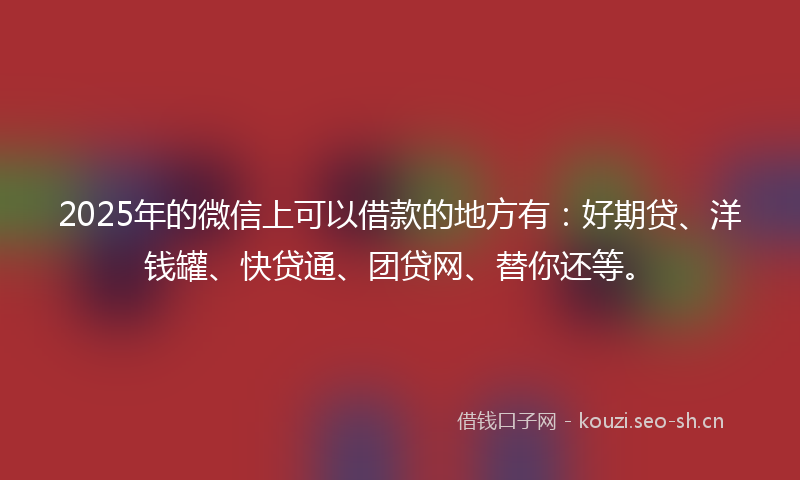 2025年的微信上可以借款的地方有：好期贷、洋钱罐、快贷通、团贷网、替你还等。