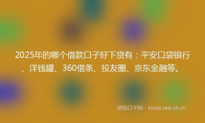 2025年的哪个借款口子好下贷有：平安口袋银行、洋钱罐、360借条、投友圈、京东金融等。