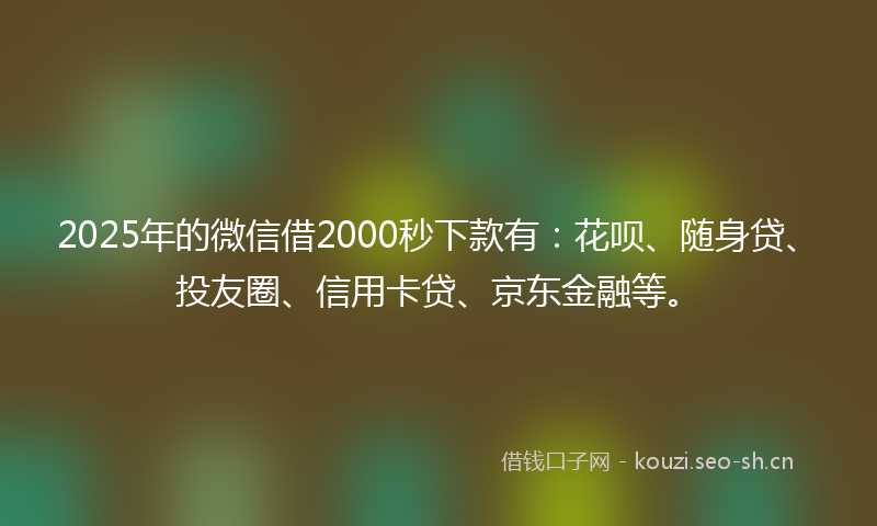 2025年的微信借2000秒下款有：花呗、随身贷、投友圈、信用卡贷、京东金融等。