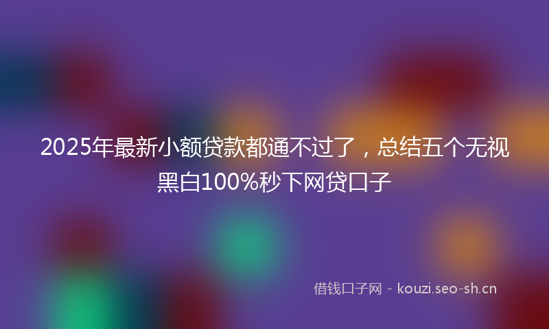 2025年最新小额贷款都通不过了，总结五个无视黑白100%秒下网贷口子
