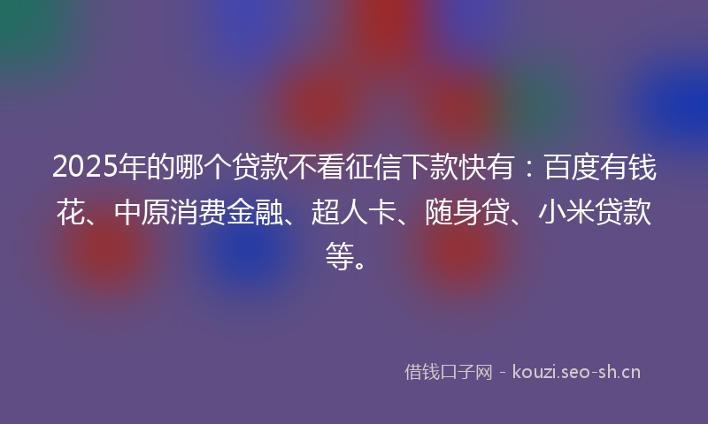 2025年的哪个贷款不看征信下款快有：百度有钱花、中原消费金融、超人卡、随身贷、小米贷款等。