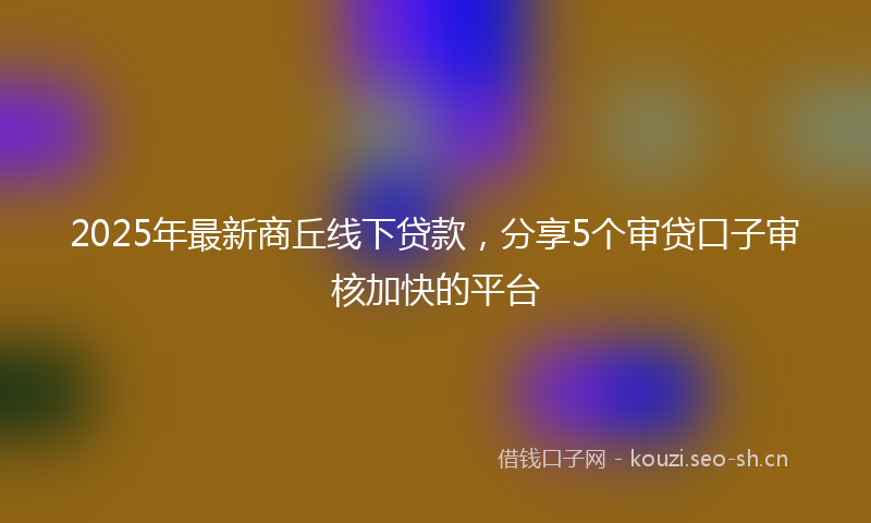 2025年最新商丘线下贷款,分享5个审贷口子审核加快的平台