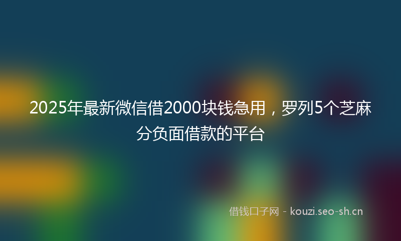 2025年最新微信借2000块钱急用，罗列5个芝麻分负面借款的平台