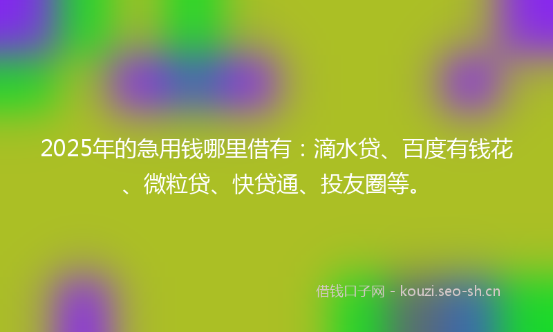 2025年的急用钱哪里借有：滴水贷、百度有钱花、微粒贷、快贷通、投友圈等。