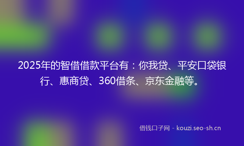 2025年的智借借款平台有：你我贷、平安口袋银行、惠商贷、360借条、京东金融等。