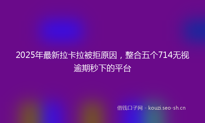 2025年最新拉卡拉被拒原因，整合五个714无视逾期秒下的平台