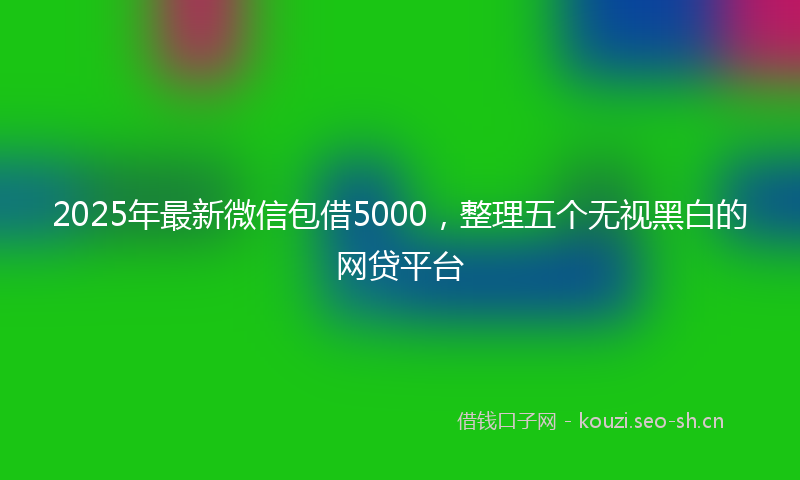 2025年最新微信包借5000，整理五个无视黑白的网贷平台