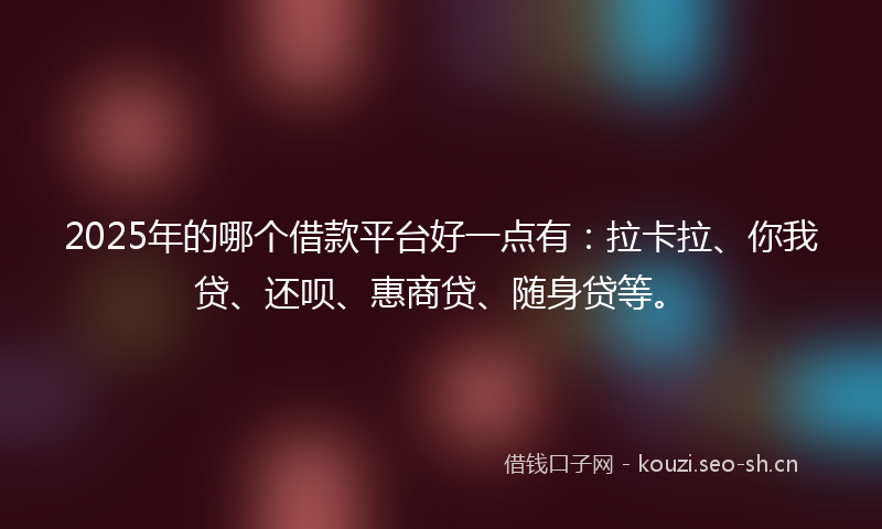 2025年的哪个借款平台好一点有：拉卡拉、你我贷、还呗、惠商贷、随身贷等。