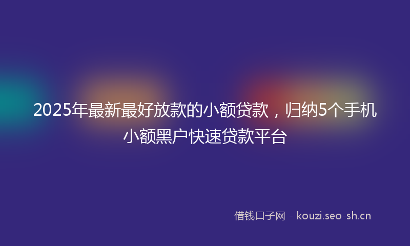 2025年最新最好放款的小额贷款，归纳5个手机小额黑户快速贷款平台