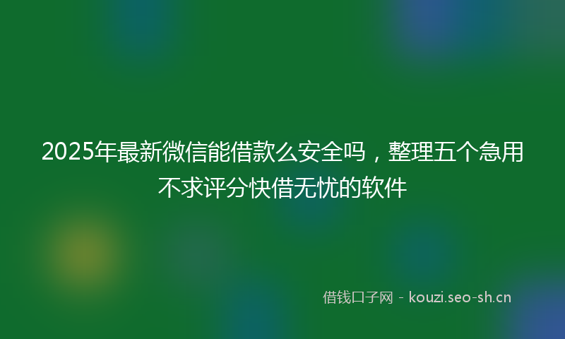 2025年最新微信能借款么安全吗，整理五个急用不求评分快借无忧的软件