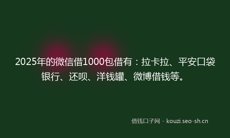 2025年的微信借1000包借有：拉卡拉、平安口袋银行、还呗、洋钱罐、微博借钱等。