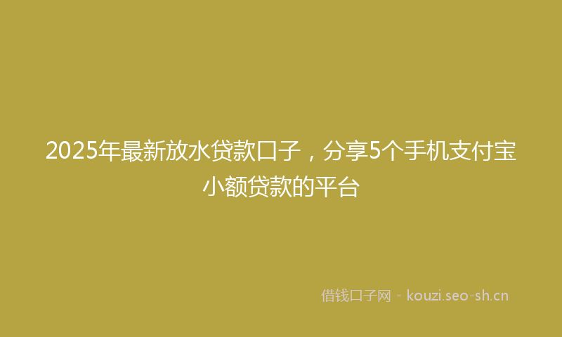 2025年最新放水贷款口子，分享5个手机支付宝小额贷款的平台