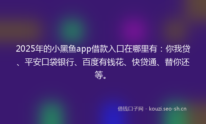 2025年的小黑鱼app借款入口在哪里有:你我贷、平安口袋银行、百度有钱花、快贷通、替你还等。