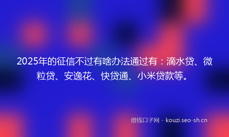 2025年的征信不过有啥办法通过有：滴水贷、微粒贷、安逸花、快贷通、小米贷款等。