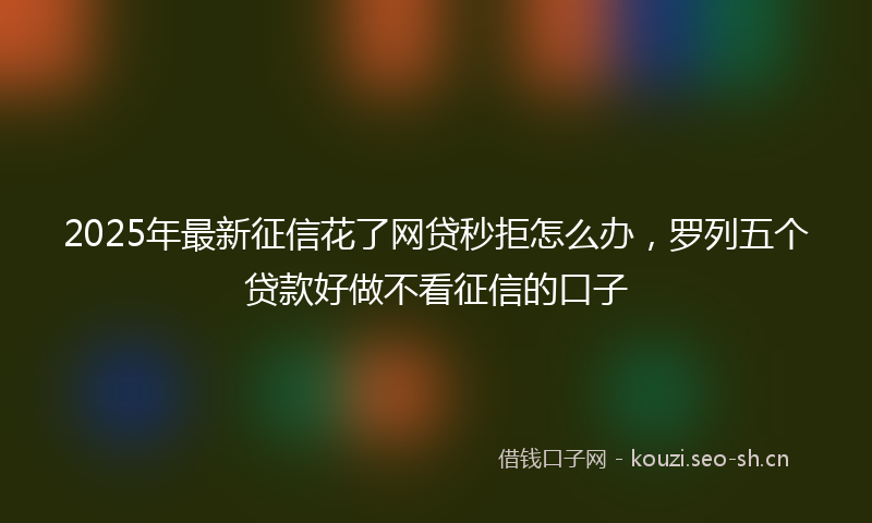 2025年最新征信花了网贷秒拒怎么办，罗列五个贷款好做不看征信的口子