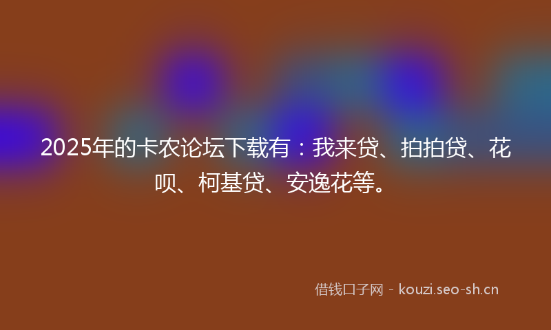 2025年的卡农论坛下载有：我来贷、拍拍贷、花呗、柯基贷、安逸花等。
