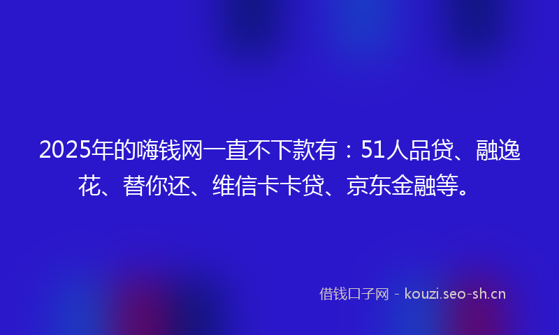 2025年的嗨钱网一直不下款有：51人品贷、融逸花、替你还、维信卡卡贷、京东金融等。