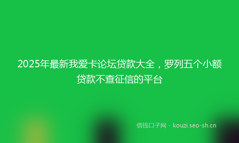 2025年最新我爱卡论坛贷款大全，罗列五个小额贷款不查征信的平台