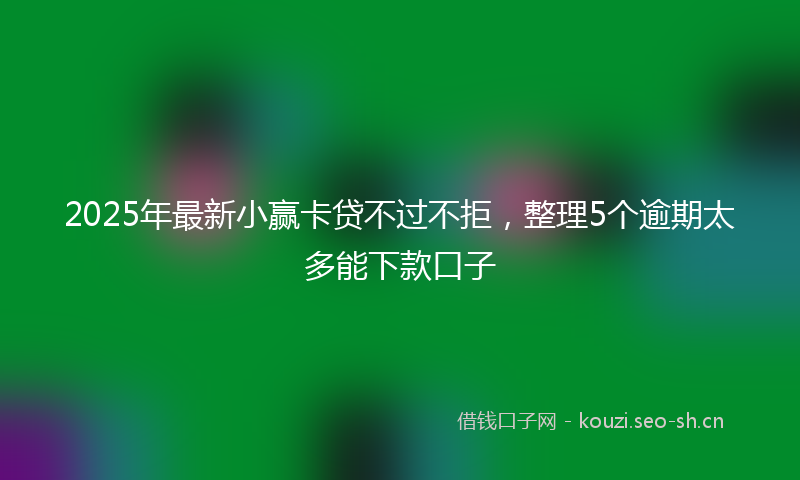 2025年最新小赢卡贷不过不拒，整理5个逾期太多能下款口子