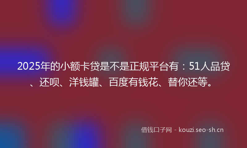 2025年的小额卡贷是不是正规平台有：51人品贷、还呗、洋钱罐、百度有钱花、替你还等。