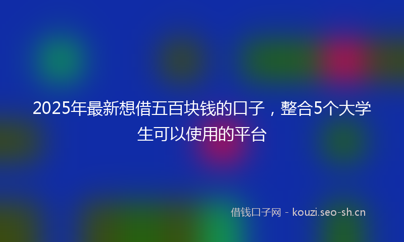 2025年最新想借五百块钱的口子，整合5个大学生可以使用的平台